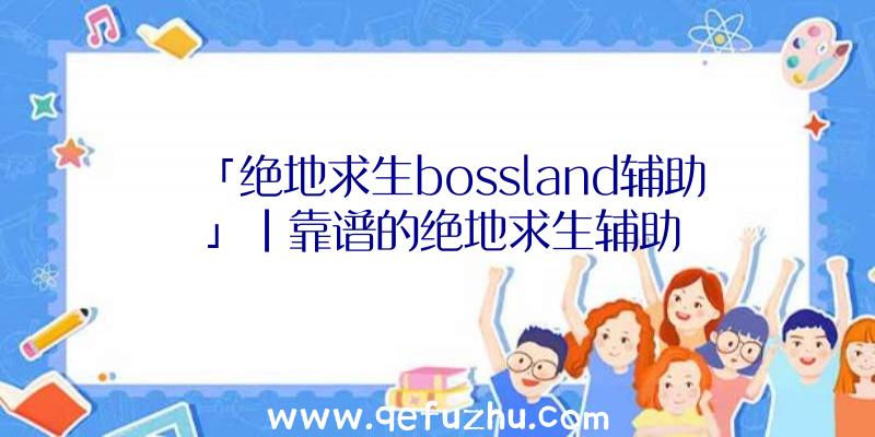 「绝地求生bossland辅助」|靠谱的绝地求生辅助